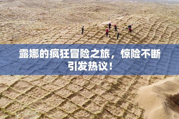 露娜的疯狂冒险之旅，惊险不断引发热议！