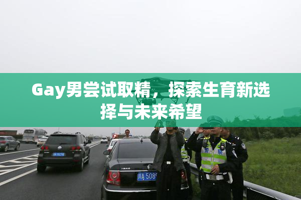 Gay男尝试取精，探索生育新选择与未来希望