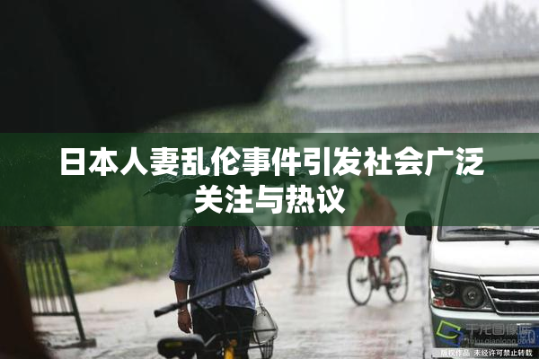 日本人妻乱伦事件引发社会广泛关注与热议