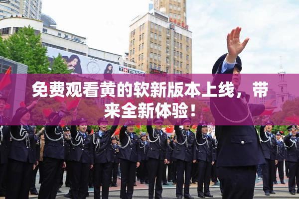 免费观看黄的软新版本上线，带来全新体验！
