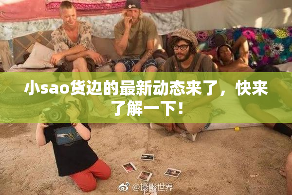 小sao货边的最新动态来了，快来了解一下！