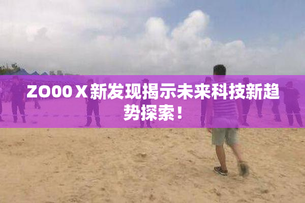 ZO00Ⅹ新发现揭示未来科技新趋势探索！