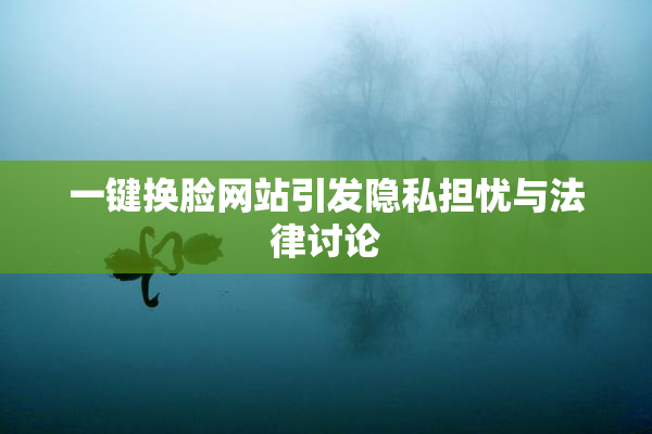 一键换脸网站引发隐私担忧与法律讨论