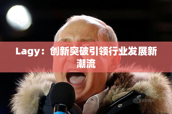 Lagy：创新突破引领行业发展新潮流