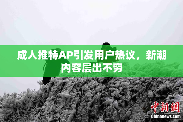 成人推特AP引发用户热议，新潮内容层出不穷