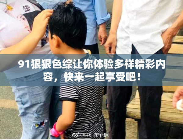 91狠狠色综让你体验多样精彩内容，快来一起享受吧！