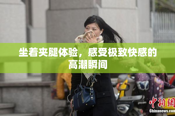坐着夹腿体验，感受极致快感的高潮瞬间