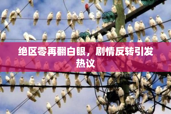 绝区零再翻白眼，剧情反转引发热议