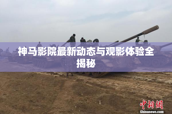 神马影院最新动态与观影体验全揭秘
