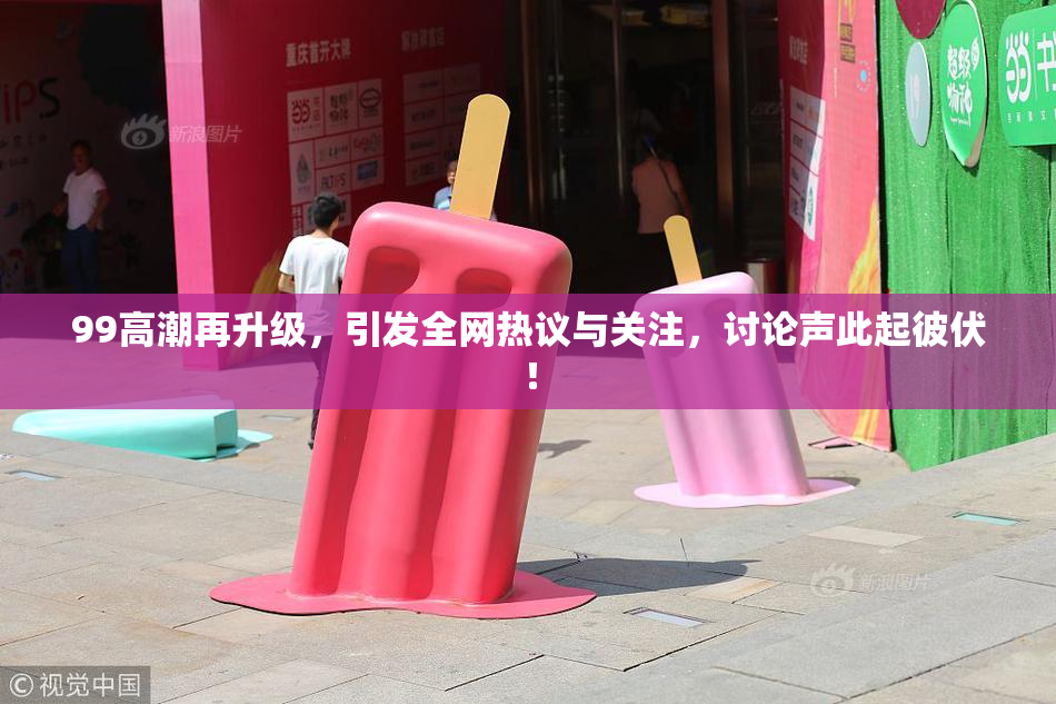 99高潮再升级，引发全网热议与关注，讨论声此起彼伏！