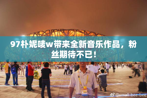 97朴妮唛w带来全新音乐作品，粉丝期待不已！