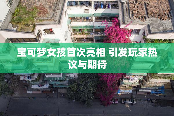宝可梦女孩首次亮相 引发玩家热议与期待
