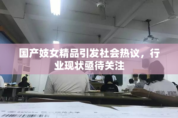 国产妓女精品引发社会热议，行业现状亟待关注