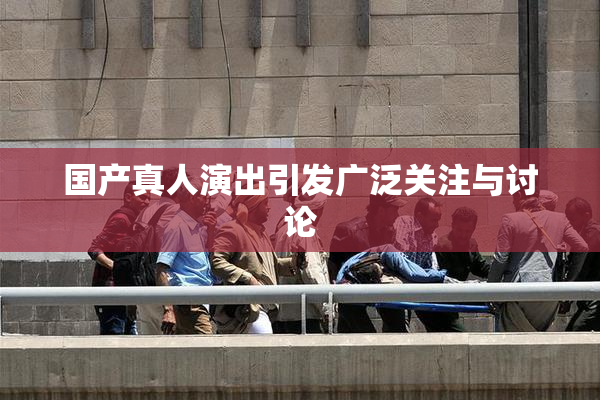 国产真人演出引发广泛关注与讨论
