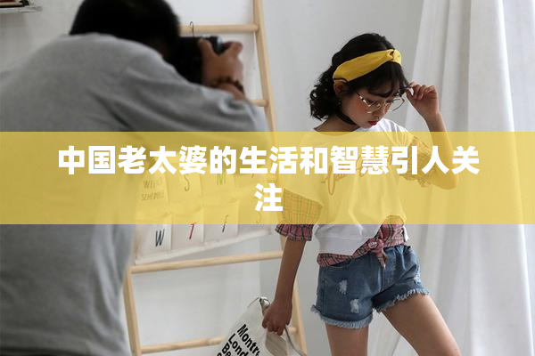 中国老太婆的生活和智慧引人关注