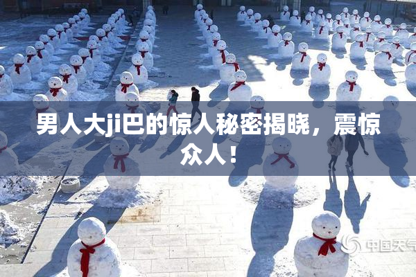 男人大ji巴的惊人秘密揭晓，震惊众人！