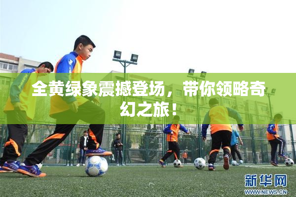 全黄绿象震撼登场，带你领略奇幻之旅！