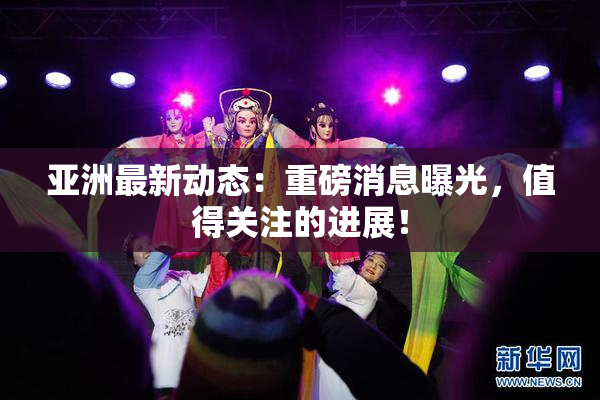 亚洲最新动态：重磅消息曝光，值得关注的进展！