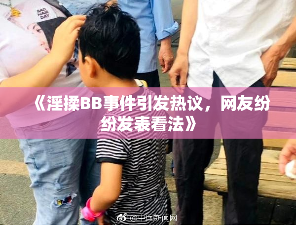 《淫揉BB事件引发热议，网友纷纷发表看法》