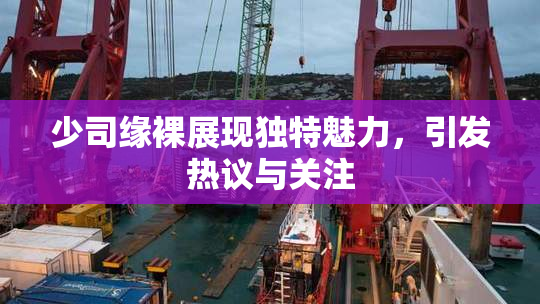 少司缘裸展现独特魅力，引发热议与关注