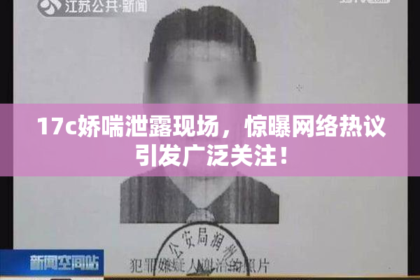 17c娇喘泄露现场，惊曝网络热议引发广泛关注！