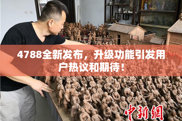 4788全新发布，升级功能引发用户热议和期待！