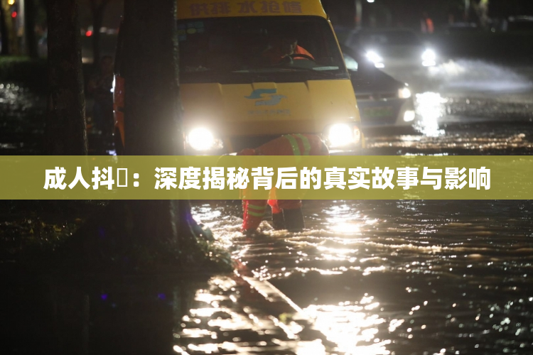 成人抖抈：深度揭秘背后的真实故事与影响