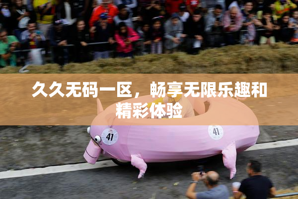久久无码一区，畅享无限乐趣和精彩体验