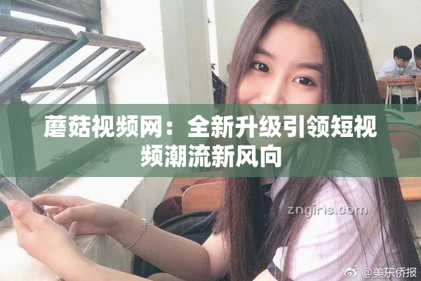 蘑菇视频网：全新升级引领短视频潮流新风向