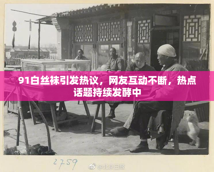 91白丝袜引发热议，网友互动不断，热点话题持续发酵中