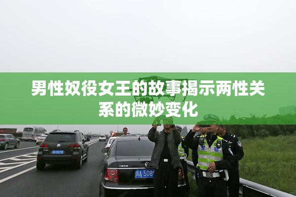 男性奴役女王的故事揭示两性关系的微妙变化