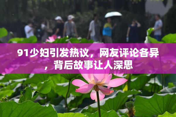 91少妇引发热议，网友评论各异，背后故事让人深思