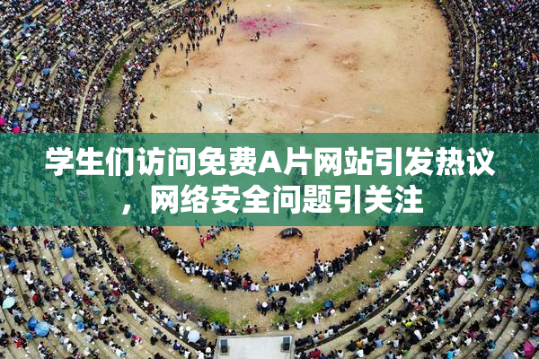 学生们访问免费A片网站引发热议，网络安全问题引关注