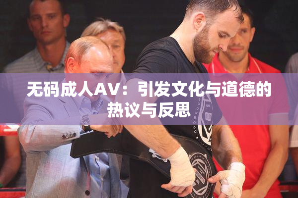 无码成人AV：引发文化与道德的热议与反思