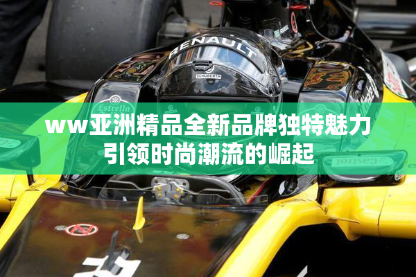 ww亚洲精品全新品牌独特魅力引领时尚潮流的崛起