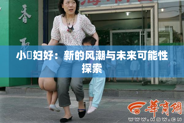 小婬妇好：新的风潮与未来可能性探索
