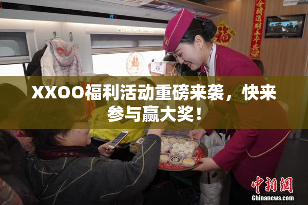 XXOO福利活动重磅来袭，快来参与赢大奖！
