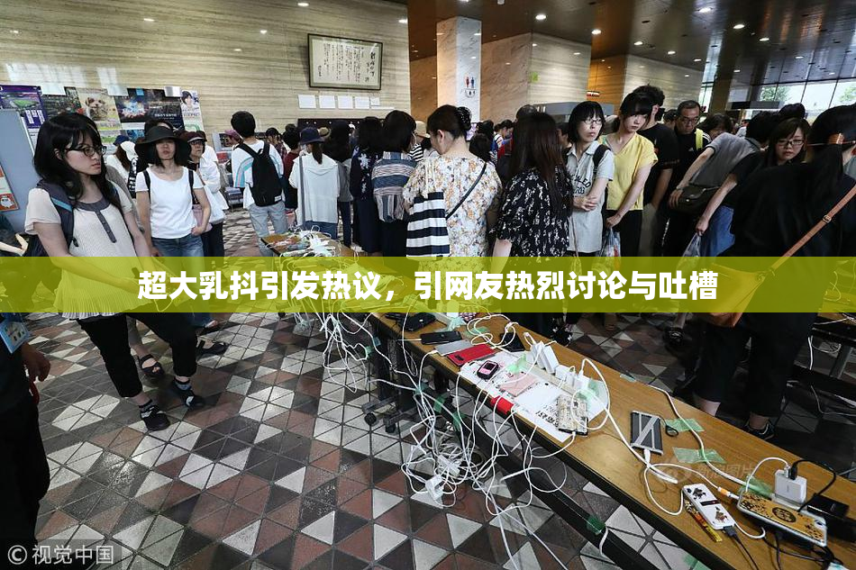 超大乳抖引发热议，引网友热烈讨论与吐槽