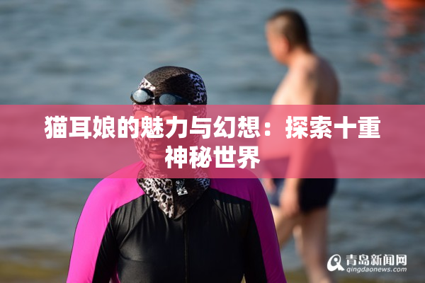 猫耳娘的魅力与幻想：探索十重神秘世界