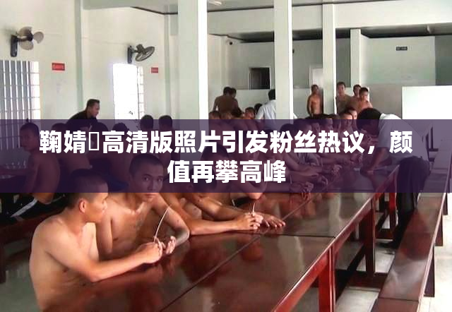 鞠婧祎高清版照片引发粉丝热议，颜值再攀高峰