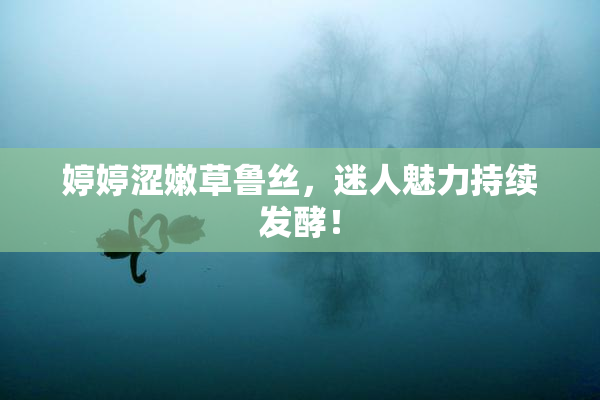 婷婷涩嫩草鲁丝，迷人魅力持续发酵！