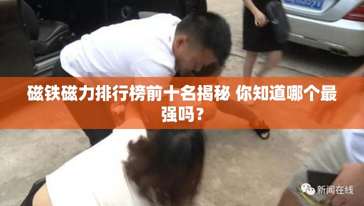 磁铁磁力排行榜前十名揭秘 你知道哪个最强吗？
