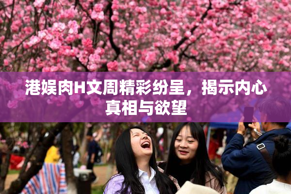 港娱肉H文周精彩纷呈，揭示内心真相与欲望