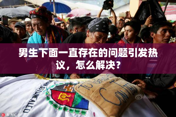 男生下面一直存在的问题引发热议，怎么解决？