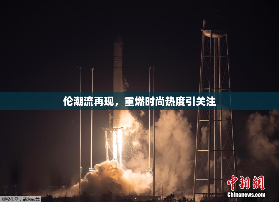 伦潮流再现，重燃时尚热度引关注