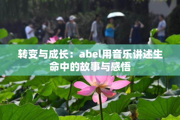 转变与成长：abel用音乐讲述生命中的故事与感悟