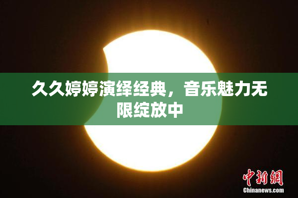 久久婷婷演绎经典，音乐魅力无限绽放中