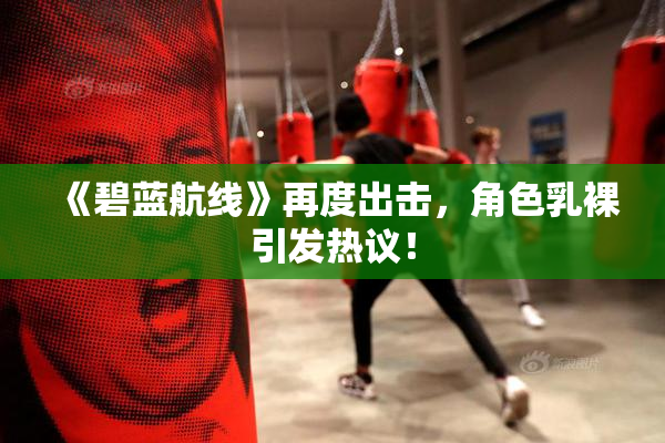 《碧蓝航线》再度出击，角色乳裸引发热议！
