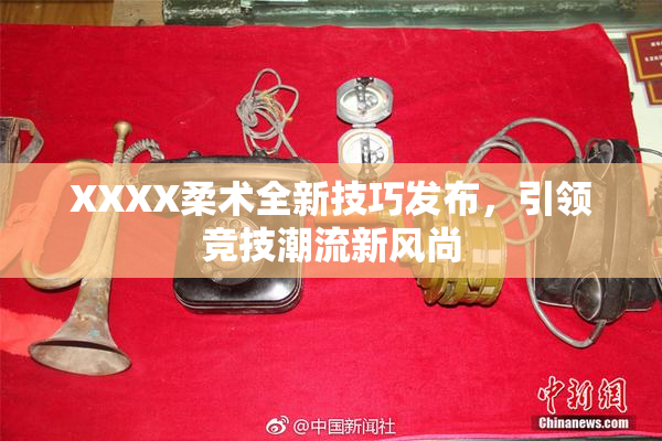 XXXX柔术全新技巧发布，引领竞技潮流新风尚
