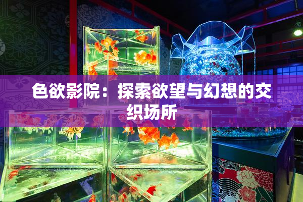色欲影院：探索欲望与幻想的交织场所
